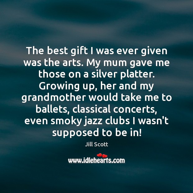 The best gift I was ever given was the arts. My mum Image