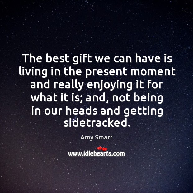 The best gift we can have is living in the present moment and really enjoying it for what it is Amy Smart Picture Quote