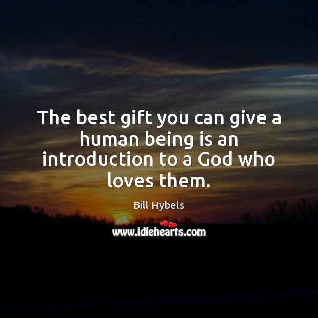 The best gift you can give a human being is an introduction to a God who loves them. 