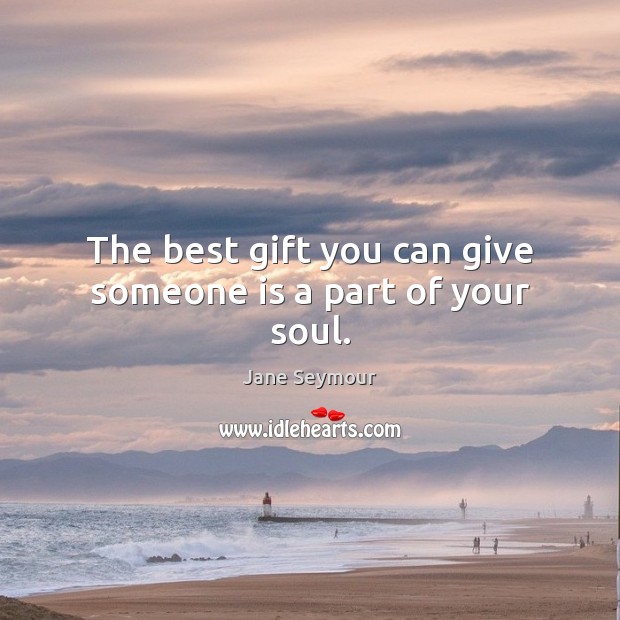 The best gift you can give someone is a part of your soul. Jane Seymour Picture Quote