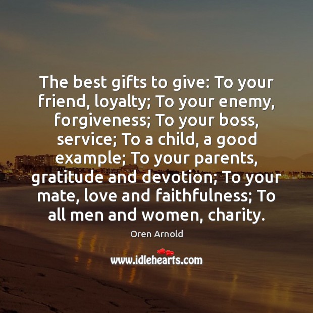 The best gifts to give: To your friend, loyalty; To your enemy, Oren Arnold Picture Quote