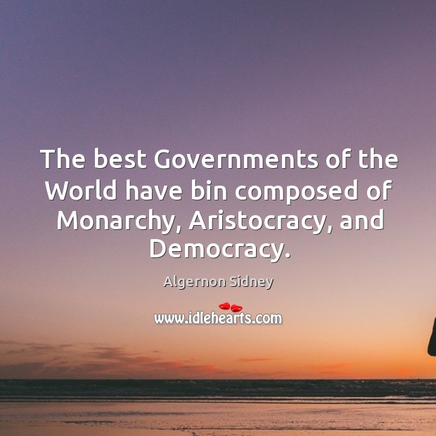 The best governments of the world have bin composed of monarchy, aristocracy, and democracy. Algernon Sidney Picture Quote