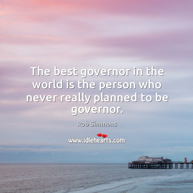 The best governor in the world is the person who never really planned to be governor. Rob Simmons Picture Quote