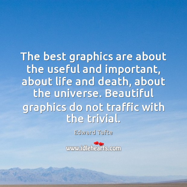 The best graphics are about the useful and important, about life and Edward Tufte Picture Quote
