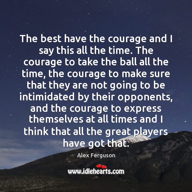 The best have the courage and I say this all the time. Alex Ferguson Picture Quote
