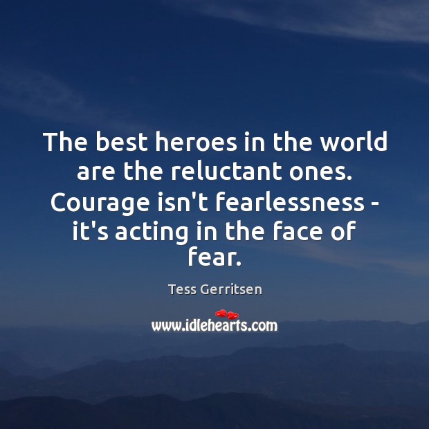 The best heroes in the world are the reluctant ones. Courage isn’t Tess Gerritsen Picture Quote