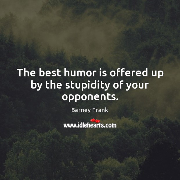 The best humor is offered up by the stupidity of your opponents. Barney Frank Picture Quote