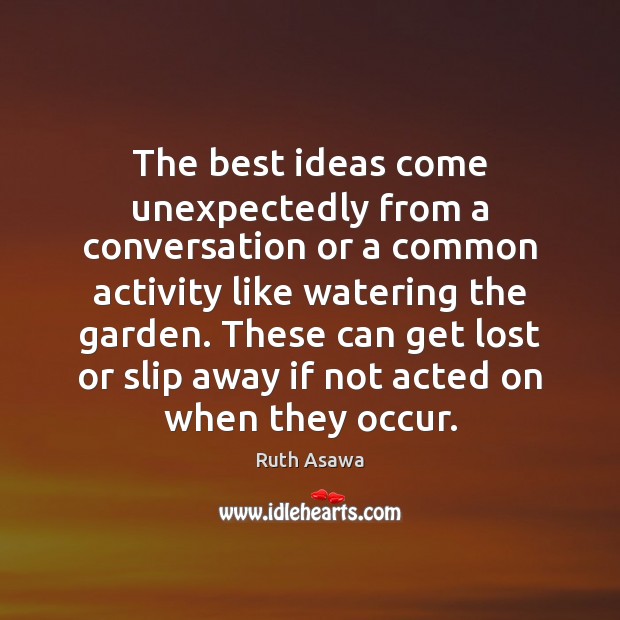 The best ideas come unexpectedly from a conversation or a common activity Ruth Asawa Picture Quote