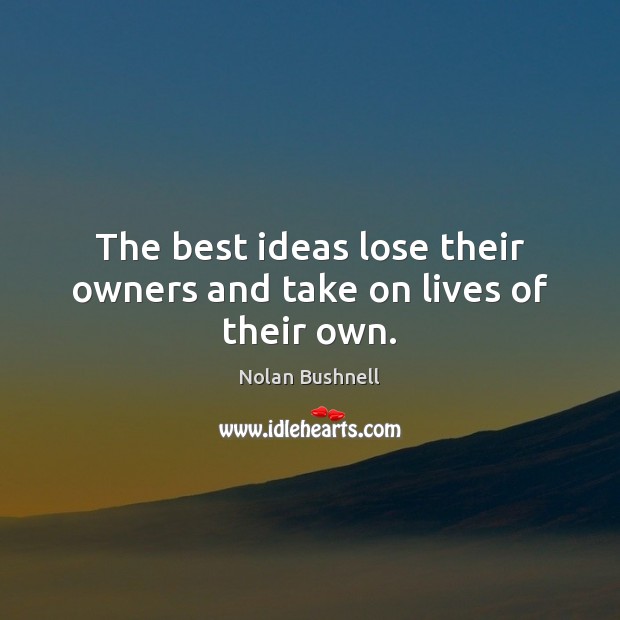 The best ideas lose their owners and take on lives of their own. Nolan Bushnell Picture Quote
