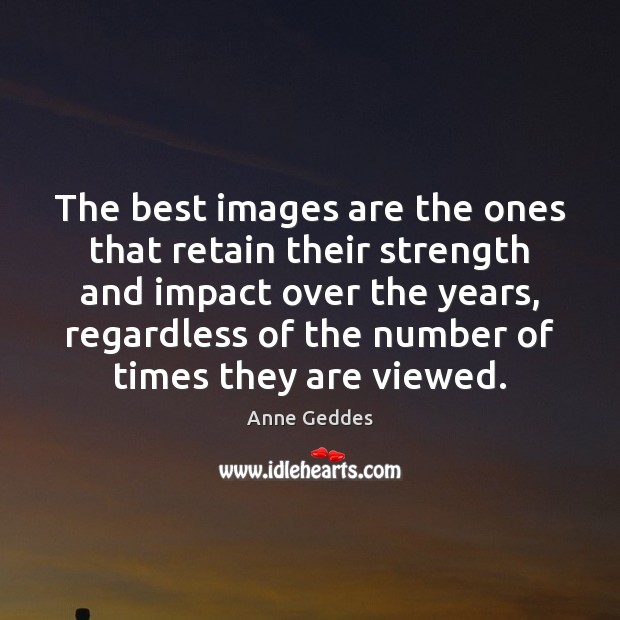 The best images are the ones that retain their strength and impact Anne Geddes Picture Quote
