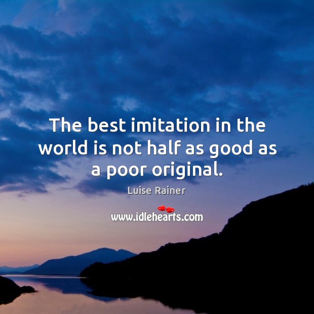 The best imitation in the world is not half as good as a poor original. Luise Rainer Picture Quote