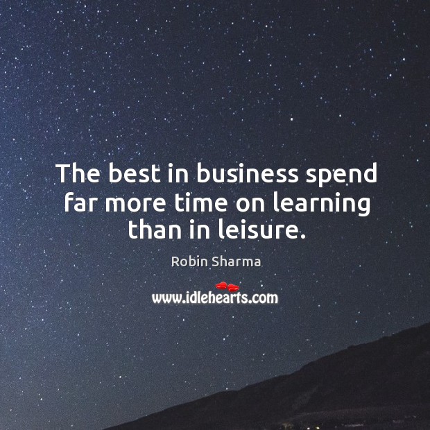 The best in business spend far more time on learning than in leisure. Robin Sharma Picture Quote