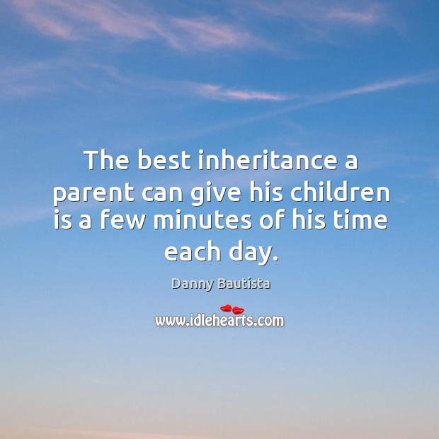 The best inheritance a parent can give his children is a few minutes of his time each day. Danny Bautista Picture Quote