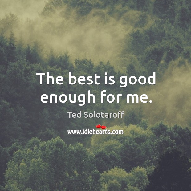 The best is good enough for me. Ted Solotaroff Picture Quote