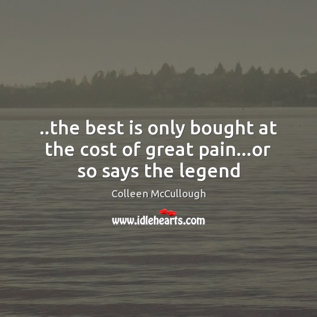 ..the best is only bought at the cost of great pain…or so says the legend Image