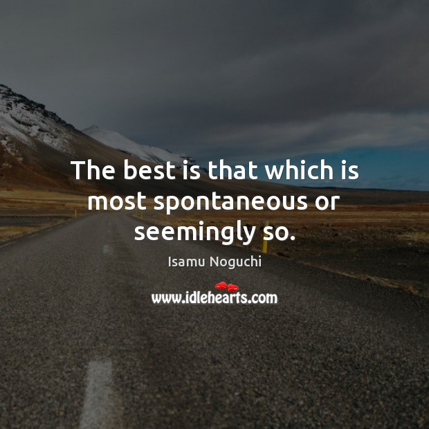 The best is that which is most spontaneous or seemingly so. Isamu Noguchi Picture Quote
