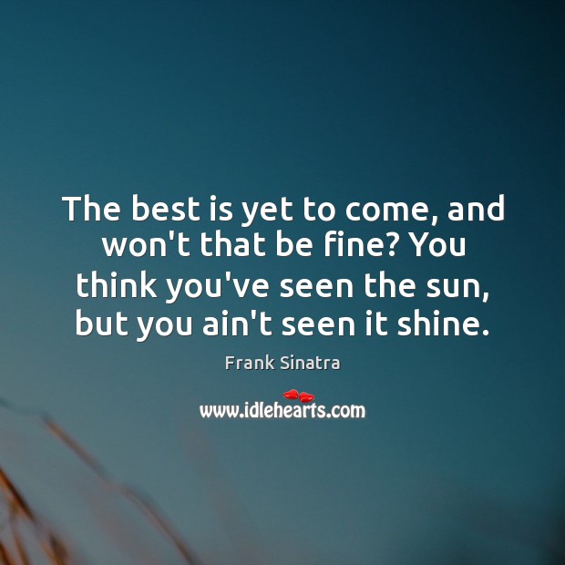 The best is yet to come, and won’t that be fine? You Frank Sinatra Picture Quote