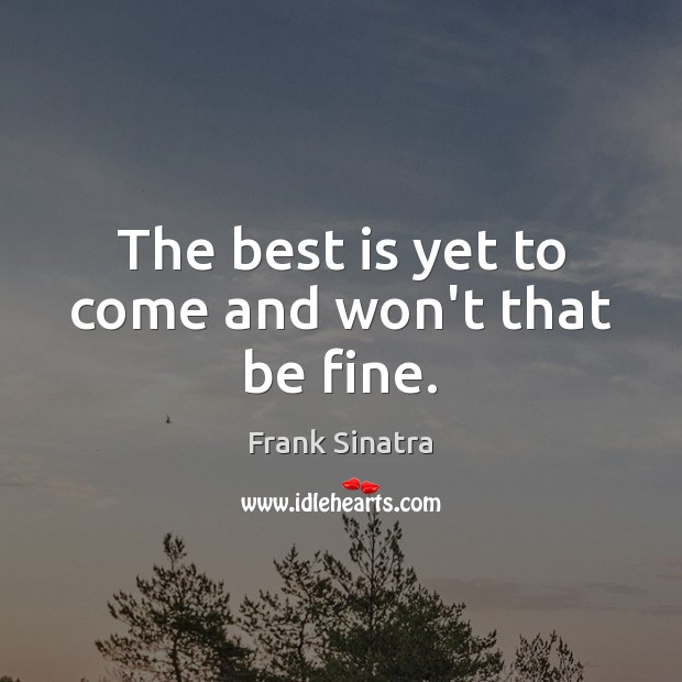 The best is yet to come and won’t that be fine. Frank Sinatra Picture Quote