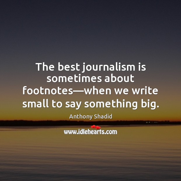The best journalism is sometimes about footnotes—when we write small to Anthony Shadid Picture Quote