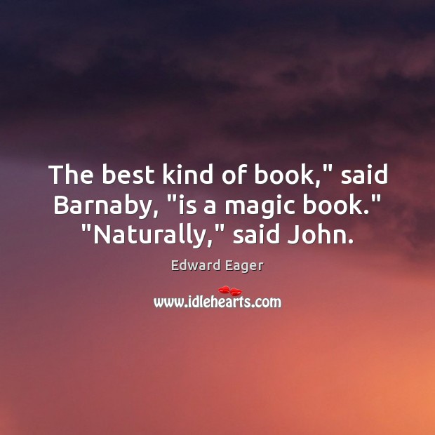 The best kind of book,” said Barnaby, “is a magic book.” “Naturally,” said John. Edward Eager Picture Quote