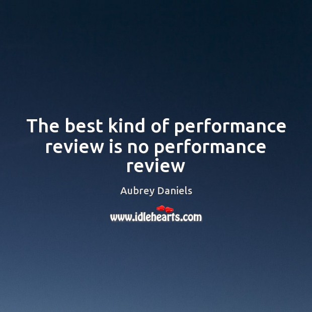 The best kind of performance review is no performance review Aubrey Daniels Picture Quote