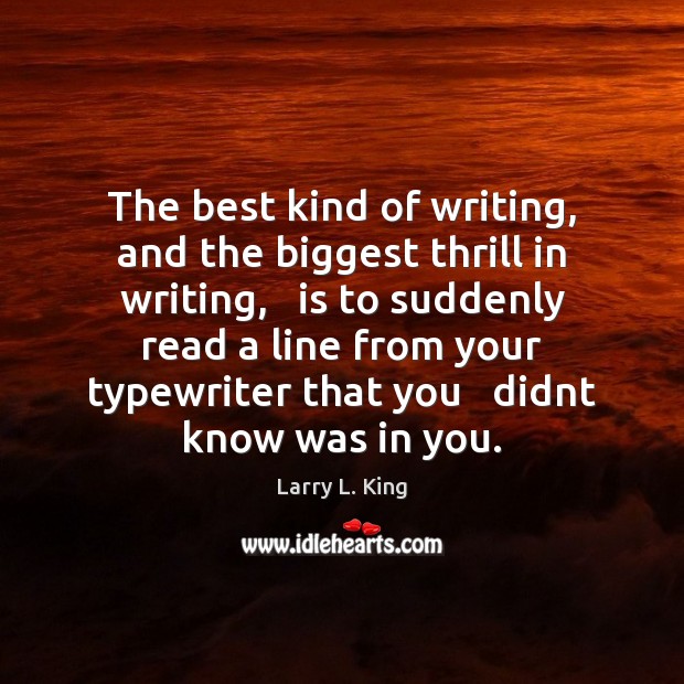 The best kind of writing, and the biggest thrill in writing,   is Larry L. King Picture Quote