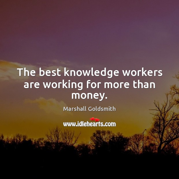 The best knowledge workers are working for more than money. Marshall Goldsmith Picture Quote