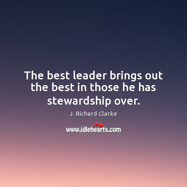 The best leader brings out the best in those he has stewardship over. J. Richard Clarke Picture Quote