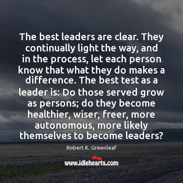The best leaders are clear. They continually light the way, and in Robert K. Greenleaf Picture Quote