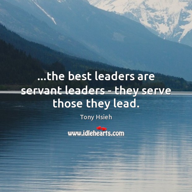 …the best leaders are servant leaders – they serve those they lead. Tony Hsieh Picture Quote