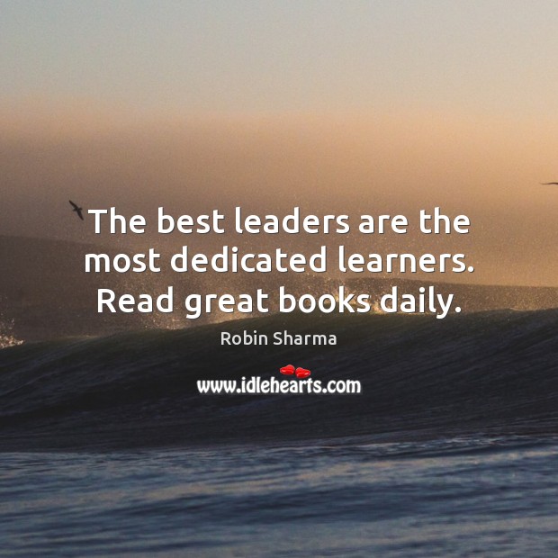 The best leaders are the most dedicated learners. Read great books daily. Robin Sharma Picture Quote