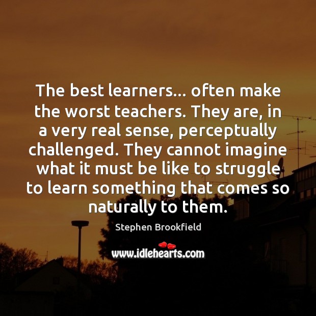The best learners… often make the worst teachers. They are, in a Stephen Brookfield Picture Quote