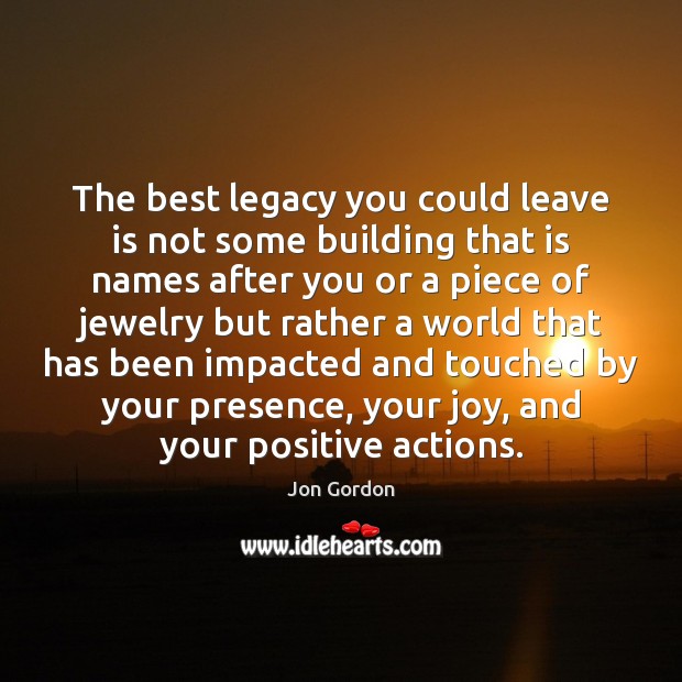 The best legacy you could leave is not some building that is Jon Gordon Picture Quote