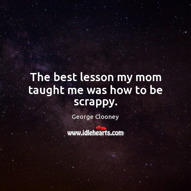 The best lesson my mom taught me was how to be scrappy. George Clooney Picture Quote