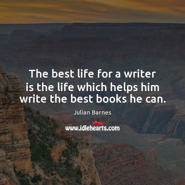 The best life for a writer is the life which helps him write the best books he can. Julian Barnes Picture Quote