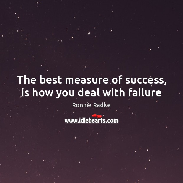 The best measure of success, is how you deal with failure 