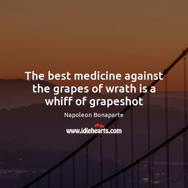 The best medicine against the grapes of wrath is a whiff of grapeshot Napoleon Bonaparte Picture Quote
