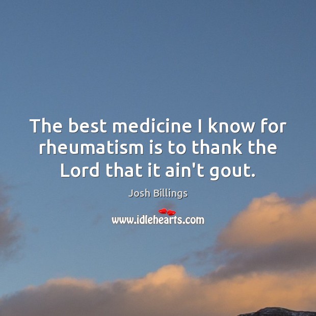 The best medicine I know for rheumatism is to thank the Lord that it ain’t gout. Image