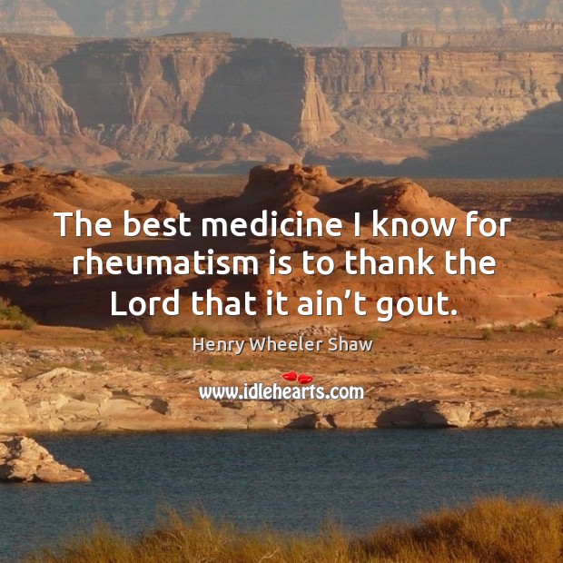 The best medicine I know for rheumatism is to thank the lord that it ain’t gout. Henry Wheeler Shaw Picture Quote