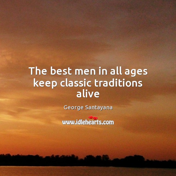 The best men in all ages keep classic traditions alive George Santayana Picture Quote