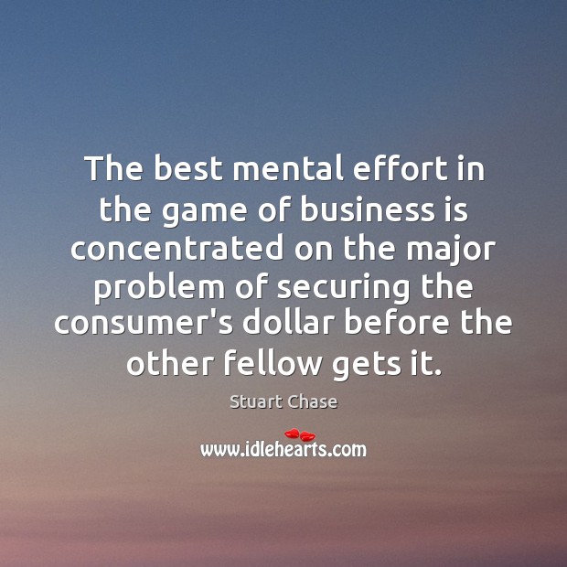 The best mental effort in the game of business is concentrated on 