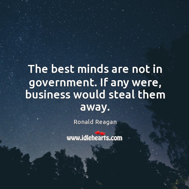 The best minds are not in government. If any were, business would steal them away. 