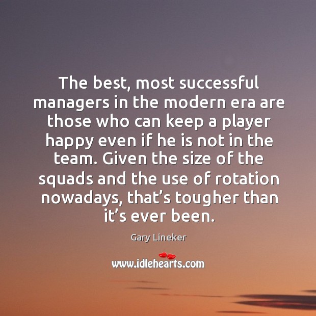 The best, most successful managers in the modern era are those who can keep a player happy even if he is not in the team. Gary Lineker Picture Quote