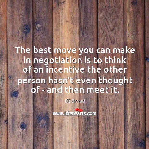 The best move you can make in negotiation is to think of Eli Broad Picture Quote