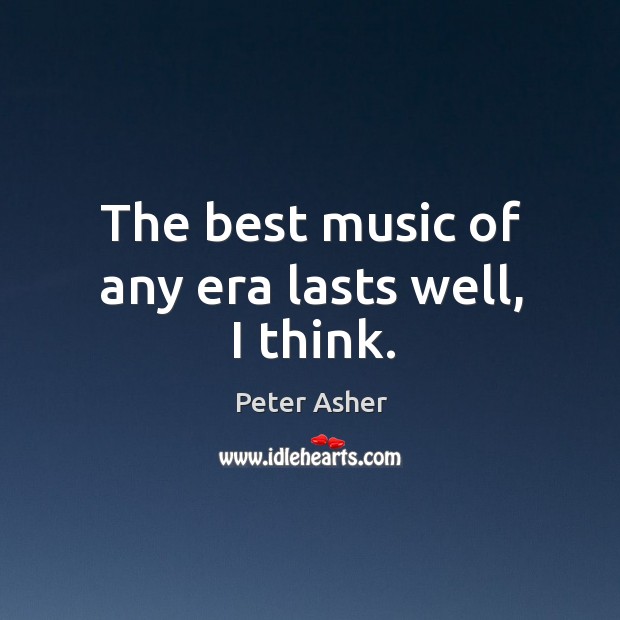 The best music of any era lasts well, I think. Peter Asher Picture Quote