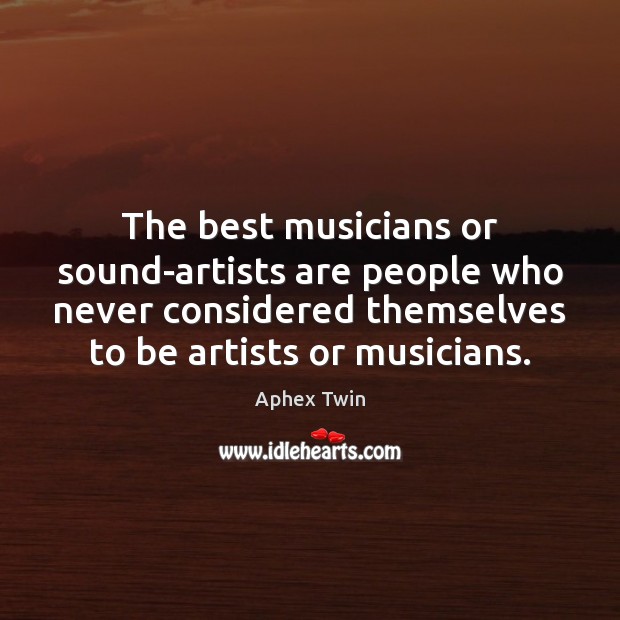 The best musicians or sound-artists are people who never considered themselves to Image