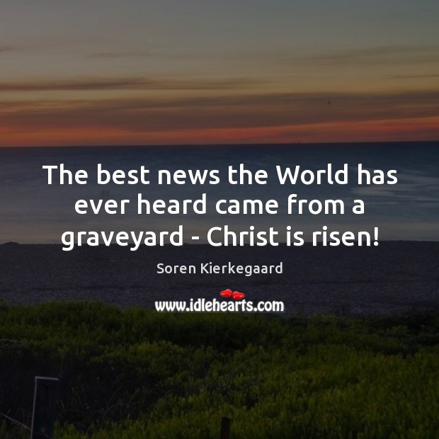 The best news the World has ever heard came from a graveyard – Christ is risen! Soren Kierkegaard Picture Quote