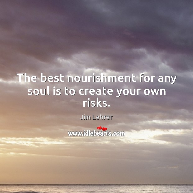 The best nourishment for any soul is to create your own risks. Jim Lehrer Picture Quote
