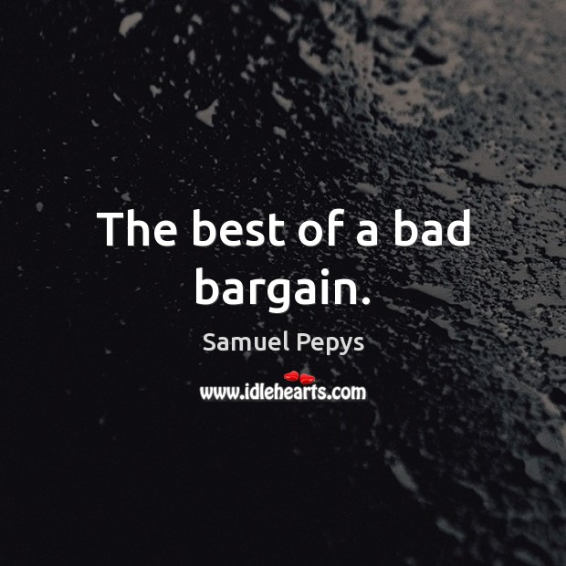 The best of a bad bargain. Samuel Pepys Picture Quote