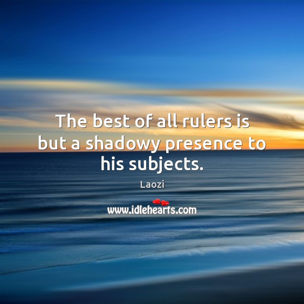 The best of all rulers is but a shadowy presence to his subjects. Laozi Picture Quote